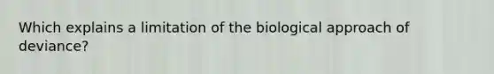 Which explains a limitation of the biological approach of deviance?