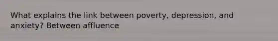 What explains the link between poverty, depression, and anxiety? Between affluence