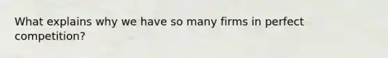 What explains why we have so many firms in perfect competition?