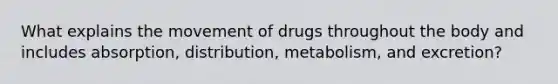 What explains the movement of drugs throughout the body and includes absorption, distribution, metabolism, and excretion?