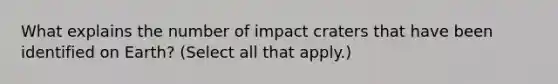 What explains the number of impact craters that have been identified on Earth? (Select all that apply.)