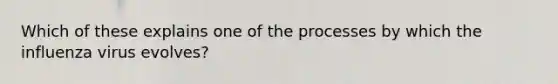 Which of these explains one of the processes by which the influenza virus evolves?