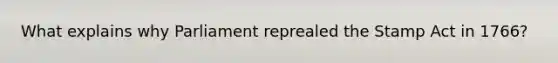 What explains why Parliament reprealed the Stamp Act in 1766?