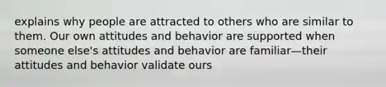 explains why people are attracted to others who are similar to them. Our own attitudes and behavior are supported when someone else's attitudes and behavior are familiar—their attitudes and behavior validate ours