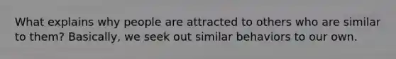 What explains why people are attracted to others who are similar to them? Basically, we seek out similar behaviors to our own.