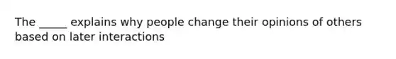 The _____ explains why people change their opinions of others based on later interactions