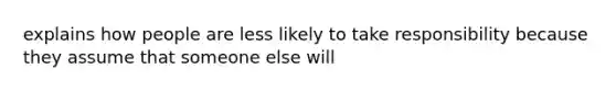 explains how people are less likely to take responsibility because they assume that someone else will