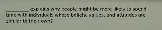 __________ explains why people might be more likely to spend time with individuals whose beliefs, values, and attitudes are similar to their own?