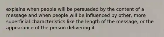 explains when people will be persuaded by the content of a message and when people will be influenced by other, more superficial characteristics like the length of the message, or the appearance of the person delivering it