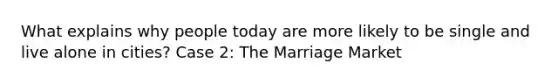 What explains why people today are more likely to be single and live alone in cities? Case 2: The Marriage Market