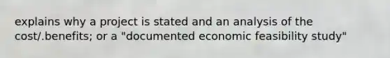 explains why a project is stated and an analysis of the cost/.benefits; or a "documented economic feasibility study"