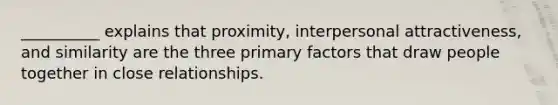 __________ explains that proximity, interpersonal attractiveness, and similarity are the three primary factors that draw people together in close relationships.