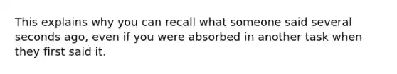 This explains why you can recall what someone said several seconds ago, even if you were absorbed in another task when they first said it.