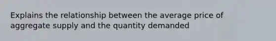 Explains the relationship between the average price of aggregate supply and the quantity demanded