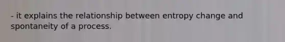 - it explains the relationship between entropy change and spontaneity of a process.