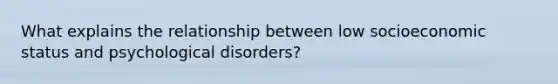 What explains the relationship between low socioeconomic status and psychological disorders?