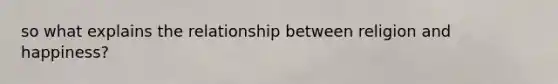 so what explains the relationship between religion and happiness?