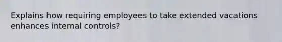 Explains how requiring employees to take extended vacations enhances internal controls?