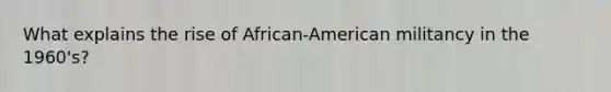 What explains the rise of African-American militancy in the 1960's?