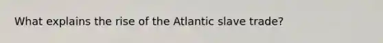 What explains the rise of the Atlantic slave trade?