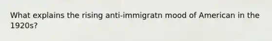 What explains the rising anti-immigratn mood of American in the 1920s?