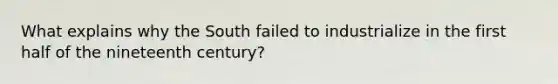 What explains why the South failed to industrialize in the first half of the nineteenth century?