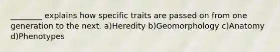 ________ explains how specific traits are passed on from one generation to the next. a)Heredity b)Geomorphology c)Anatomy d)Phenotypes