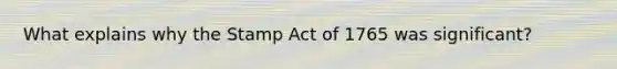 What explains why the Stamp Act of 1765 was significant?