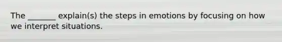 The _______ explain(s) the steps in emotions by focusing on how we interpret situations.