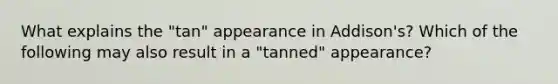 What explains the "tan" appearance in Addison's? Which of the following may also result in a "tanned" appearance?