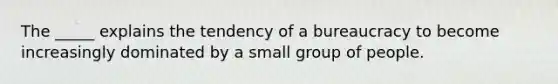 The _____ explains the tendency of a bureaucracy to become increasingly dominated by a small group of people.