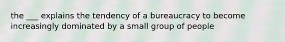 the ___ explains the tendency of a bureaucracy to become increasingly dominated by a small group of people