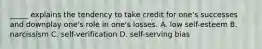 _____ explains the tendency to take credit for one's successes and downplay one's role in one's losses. A. low self-esteem B. narcissism C. self-verification D. self-serving bias