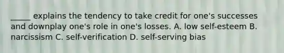 _____ explains the tendency to take credit for one's successes and downplay one's role in one's losses. A. low self-esteem B. narcissism C. self-verification D. self-serving bias