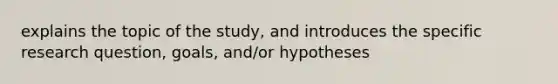 explains the topic of the study, and introduces the specific research question, goals, and/or hypotheses