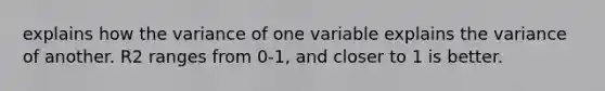 explains how the variance of one variable explains the variance of another. R2 ranges from 0-1, and closer to 1 is better.