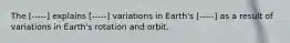 The [-----] explains [-----] variations in Earth's [-----] as a result of variations in Earth's rotation and orbit.