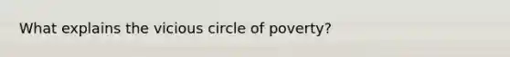 What explains the vicious circle of poverty?