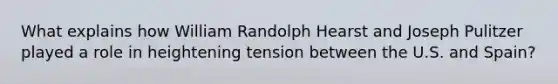 What explains how William Randolph Hearst and Joseph Pulitzer played a role in heightening tension between the U.S. and Spain?