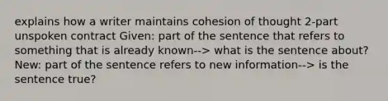 explains how a writer maintains cohesion of thought 2-part unspoken contract Given: part of the sentence that refers to something that is already known--> what is the sentence about? New: part of the sentence refers to new information--> is the sentence true?