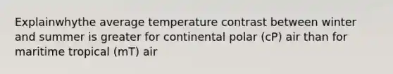 Explainwhythe average temperature contrast between winter and summer is greater for continental polar (cP) air than for maritime tropical (mT) air