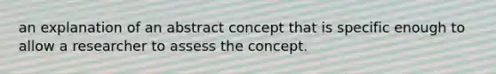 an explanation of an abstract concept that is specific enough to allow a researcher to assess the concept.