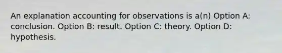 An explanation accounting for observations is a(n) Option A: conclusion. Option B: result. Option C: theory. Option D: hypothesis.