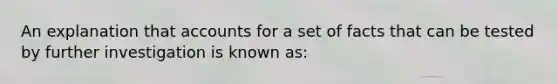 An explanation that accounts for a set of facts that can be tested by further investigation is known as: