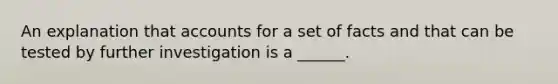 An explanation that accounts for a set of facts and that can be tested by further investigation is a ______.