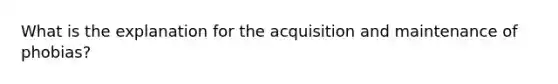 What is the explanation for the acquisition and maintenance of phobias?