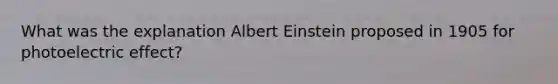 What was the explanation Albert Einstein proposed in 1905 for photoelectric effect?