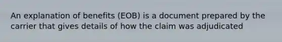 An explanation of benefits (EOB) is a document prepared by the carrier that gives details of how the claim was adjudicated