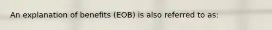 An explanation of benefits (EOB) is also referred to as: