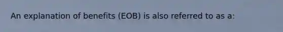 An explanation of benefits (EOB) is also referred to as a: